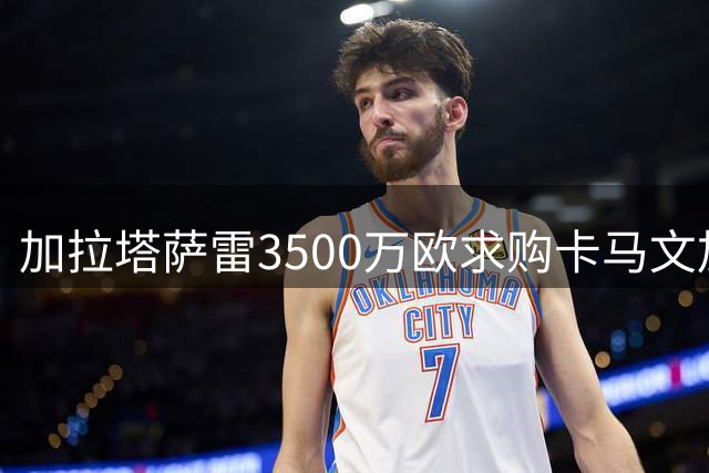 加拉塔萨雷3500万欧求购卡马文加 盼皇马降价