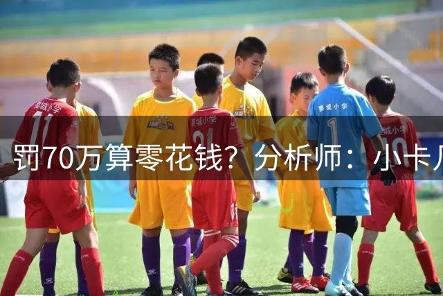 罚70万算零花钱？分析师：小卡几乎全身而退